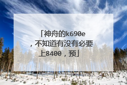 神舟的k690e,不知道有没有必要上8400,预