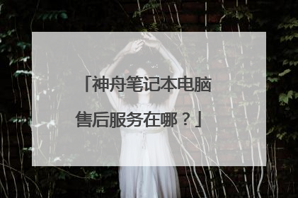 神舟笔记本电脑售后服务在哪?