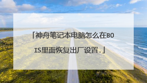 神舟笔记本电脑怎么在BOIS里面恢复出厂设置.