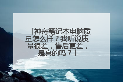 神舟笔记本电脑质量怎么样?我听说质量很差,售后更差,是真的吗?