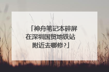 神舟笔记本碎屏在深圳国贸地铁站附近去哪修?