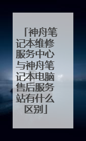 神舟笔记本维修服务中心与神舟笔记本电脑售后服务站有什么区别
