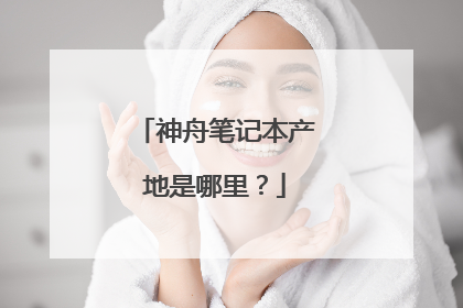 神舟笔记本产地是哪里？