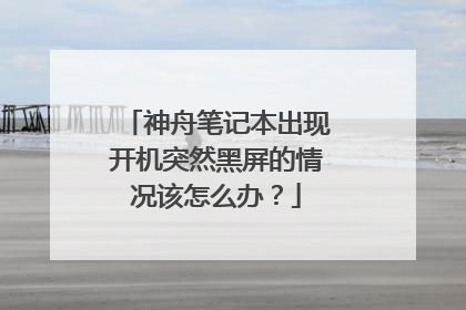 神舟笔记本出现开机突然黑屏的情况该怎么办?