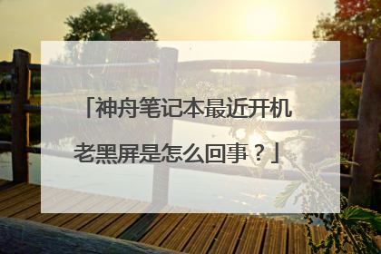 神舟笔记本最近开机老黑屏是怎么回事？