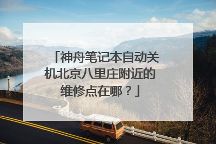 神舟笔记本自动关机北京八里庄附近的维修点在哪？