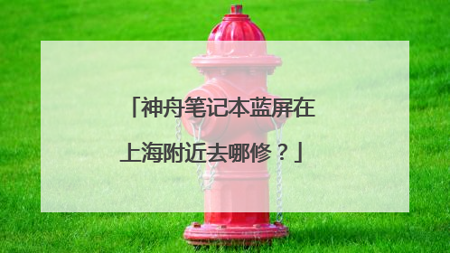 神舟笔记本蓝屏在上海附近去哪修?