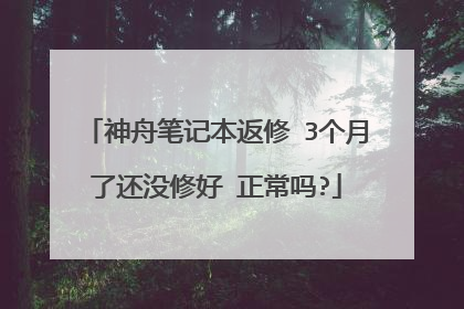 神舟笔记本返修 3个月了还没修好 正常吗?