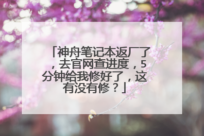 神舟笔记本返厂了，去官网查进度，5分钟给我修好了，这有没有修？