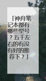 神舟笔记本都有哪些型号?五千左右的有没有好的推荐下?