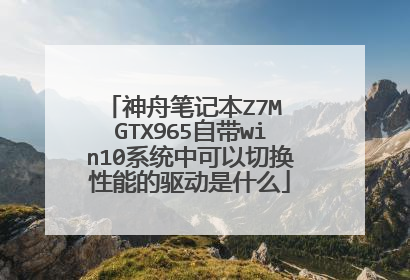 神舟笔记本Z7M GTX965自带win10系统中可以切换性能的驱动是什么