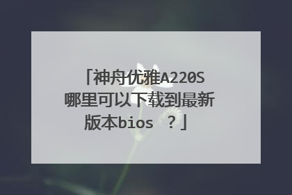 神舟优雅A220S 哪里可以下载到最新版本bios ?