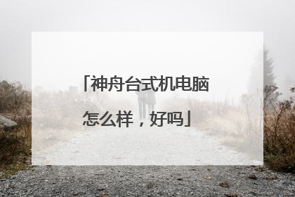 神舟台式机电脑怎么样,好吗