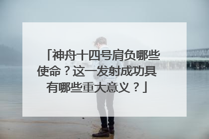 神舟十四号肩负哪些使命?这一发射成功具有哪些重大意义?