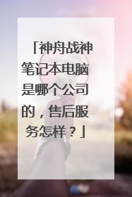 神舟战神笔记本电脑是哪个公司的，售后服务怎样？