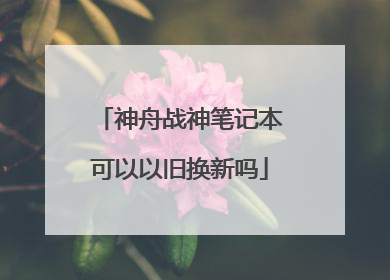 神舟战神笔记本可以以旧换新吗