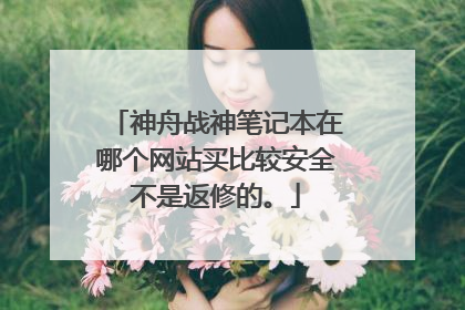神舟战神笔记本在哪个网站买比较安全不是返修的。