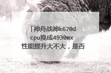 神舟战神k670d cpu换成4930mx 性能提升大不大,是否能更好发挥显卡性能?