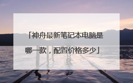 神舟最新笔记本电脑是哪一款,配置价格多少