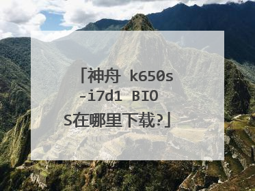 神舟 k650s-i7d1 BIOS在哪里下载?