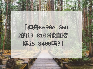 神舟K690e G6D2的i3 8100能直接换i5 8400吗?