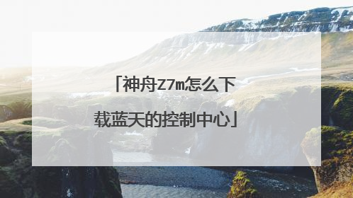 神舟Z7m怎么下载蓝天的控制中心