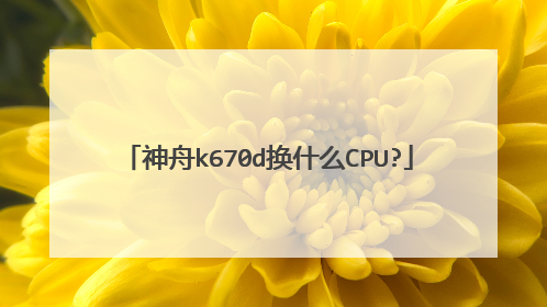 神舟k670d换什么CPU?