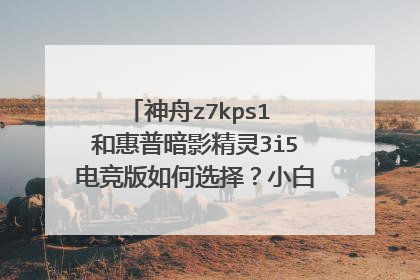 神舟z7kps1 和惠普暗影精灵3i5电竞版如何选择？小白上船有点慌，听说上船要搞很多东西，
