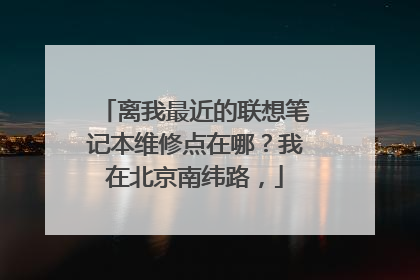 离我最近的联想笔记本维修点在哪?我在北京南纬路,