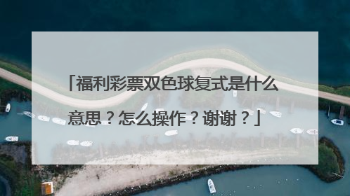 福利彩票双色球复式是什么意思?怎么操作?谢谢?