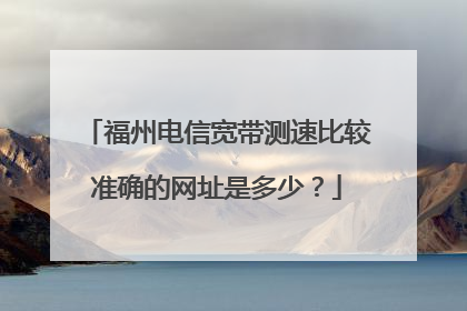 福州电信宽带测速比较准确的网址是多少?