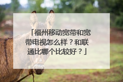 福州移动宽带和宽带电视怎么样?和联通比哪个比较好?