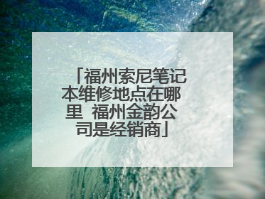 福州索尼笔记本维修地点在哪里 福州金韵公司是经销商