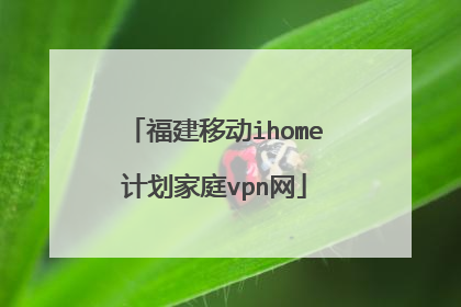 福建移动ihome计划家庭vpn网