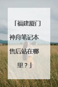 福建厦门神舟笔记本售后站在哪里?