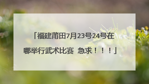 福建莆田7月23号24号在哪举行武术比赛 急求！！！