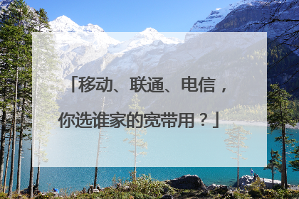 移动、联通、电信，你选谁家的宽带用？