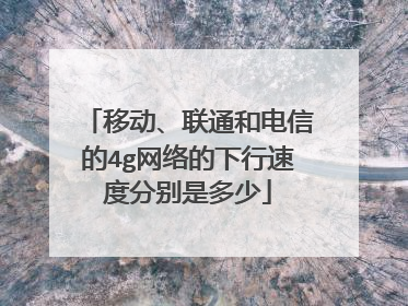 移动、联通和电信的4g网络的下行速度分别是多少