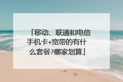 移动、联通和电信手机卡+宽带的有什么套餐?哪家划算