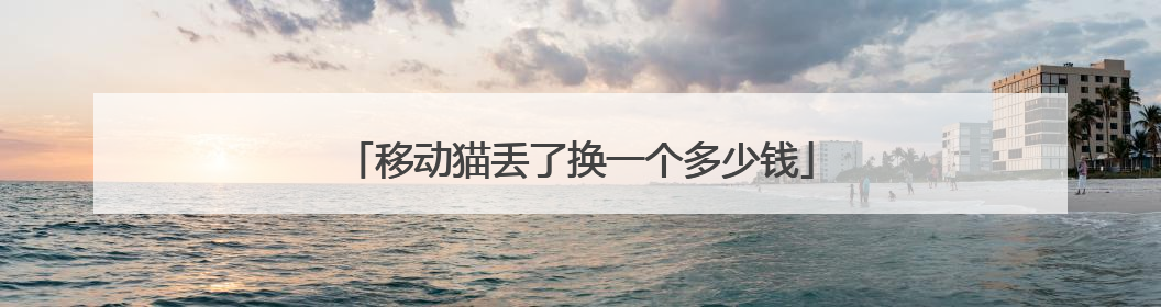 移动猫丢了换一个多少钱