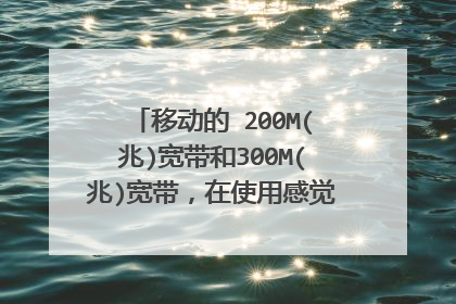 移动的 200M(兆)宽带和300M(兆)宽带，在使用感觉上有明显的区别感受吗？？(包年类宽带)