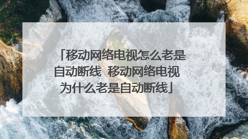 移动网络电视怎么老是自动断线 移动网络电视为什么老是自动断线