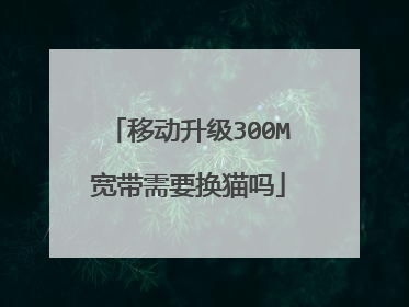 移动升级300M宽带需要换猫吗