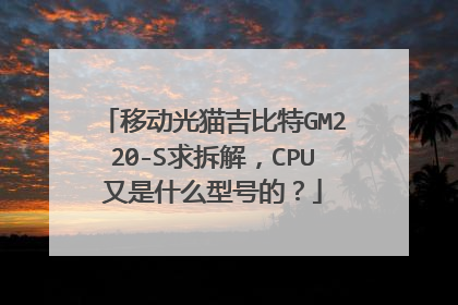 移动光猫吉比特GM220-S求拆解，CPU又是什么型号的？