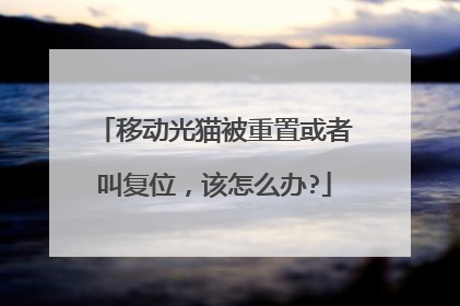移动光猫被重置或者叫复位,该怎么办?