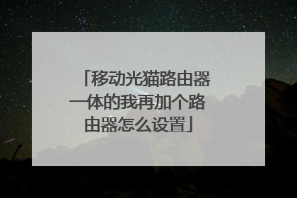 移动光猫路由器一体的我再加个路由器怎么设置