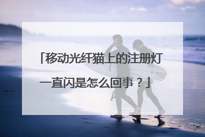 移动光纤猫上的注册灯一直闪是怎么回事?