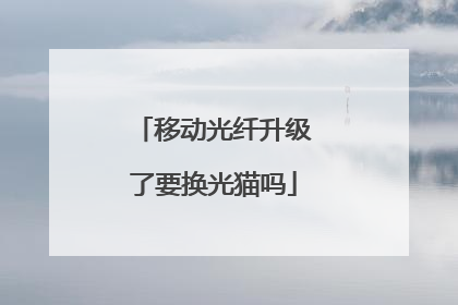 移动光纤升级了要换光猫吗