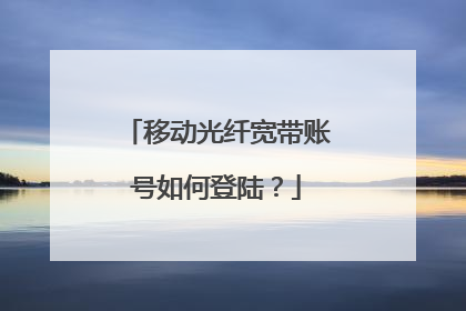 移动光纤宽带账号如何登陆?