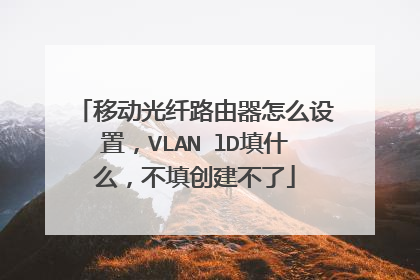 移动光纤路由器怎么设置，VLAN lD填什么，不填创建不了